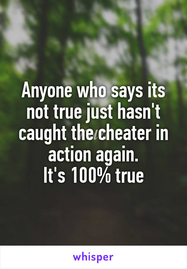Anyone who says its not true just hasn't caught the cheater in action again.
It's 100% true
