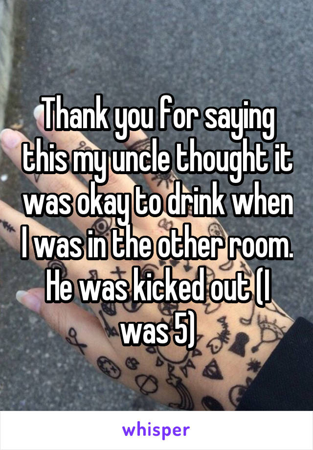Thank you for saying this my uncle thought it was okay to drink when I was in the other room. He was kicked out (I was 5)