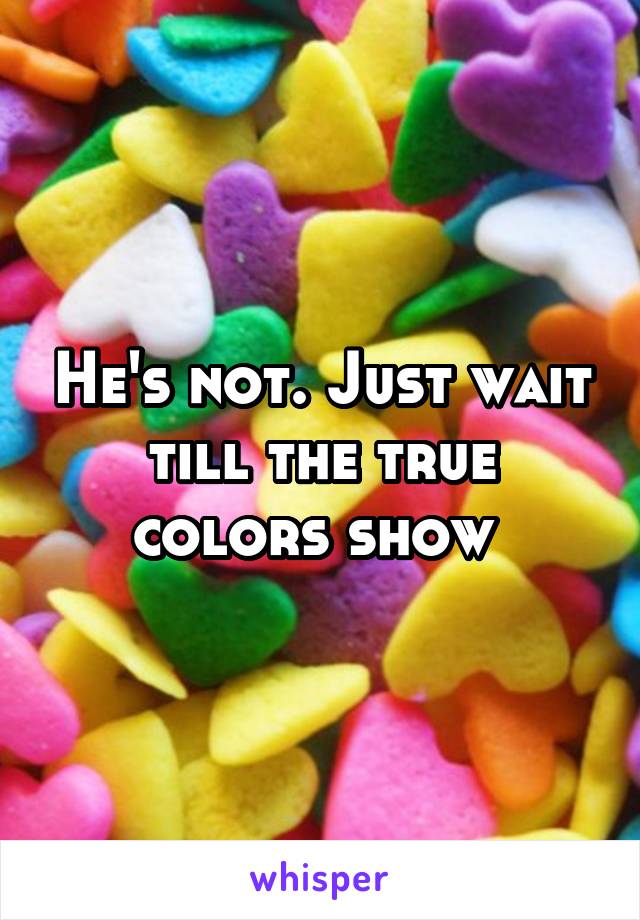 He's not. Just wait till the true colors show 