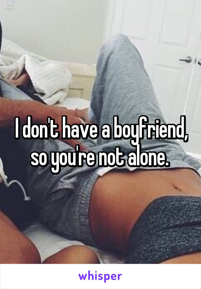 I don't have a boyfriend, so you're not alone. 