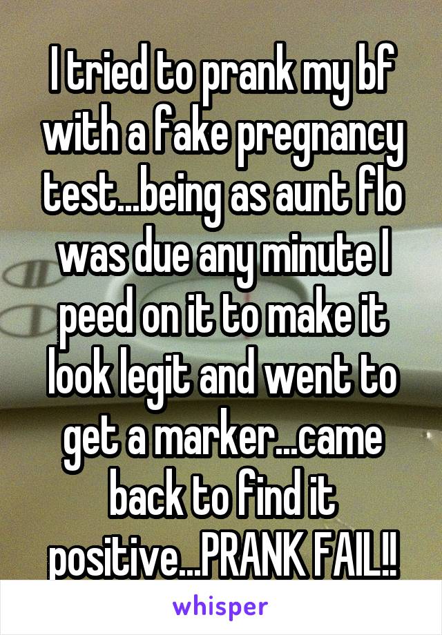 I tried to prank my bf with a fake pregnancy test...being as aunt flo was due any minute I peed on it to make it look legit and went to get a marker...came back to find it positive...PRANK FAIL!!