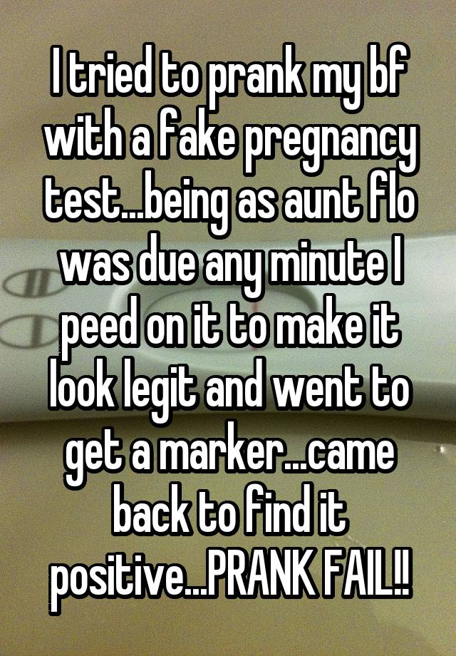 I tried to prank my bf with a fake pregnancy test...being as aunt flo was due any minute I peed on it to make it look legit and went to get a marker...came back to find it positive...PRANK FAIL!!