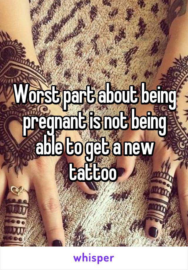 Worst part about being pregnant is not being able to get a new tattoo 