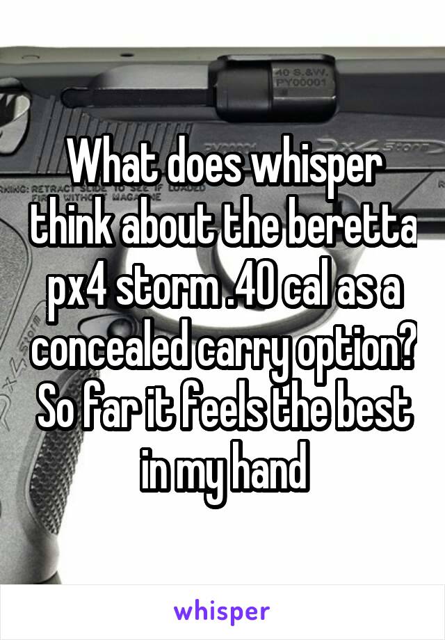 What does whisper think about the beretta px4 storm .40 cal as a concealed carry option? So far it feels the best in my hand