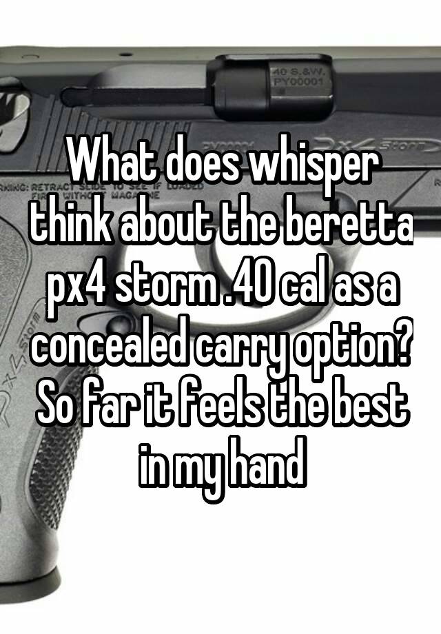 What does whisper think about the beretta px4 storm .40 cal as a concealed carry option? So far it feels the best in my hand