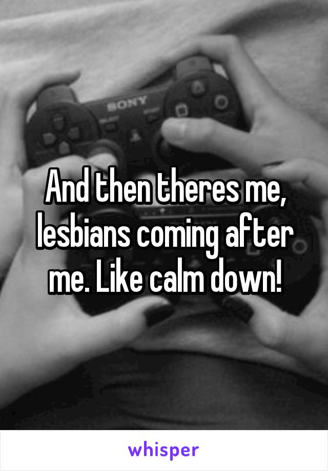 And then theres me, lesbians coming after me. Like calm down!