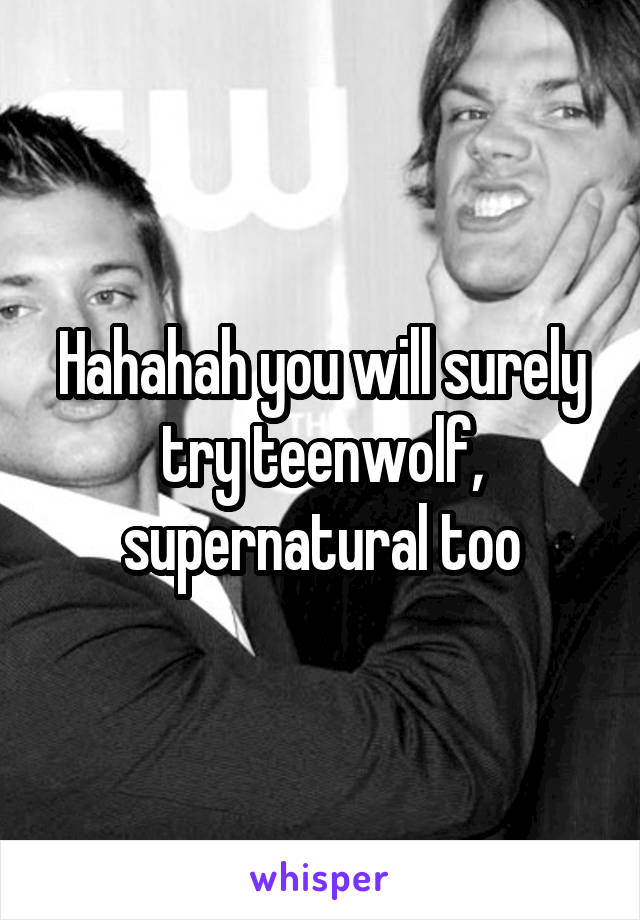 Hahahah you will surely try teenwolf, supernatural too