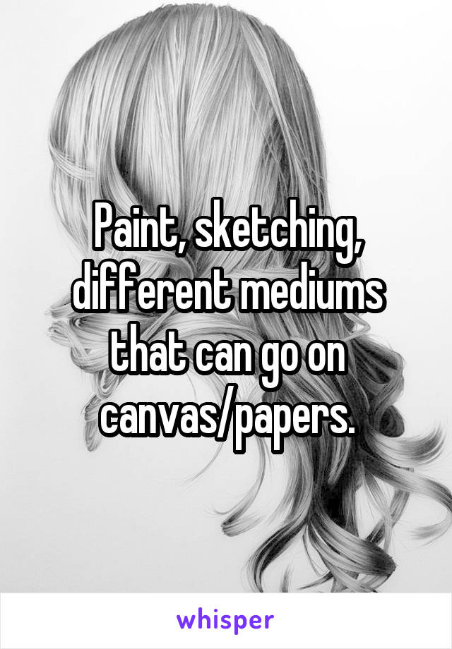 Paint, sketching, different mediums that can go on canvas/papers.
