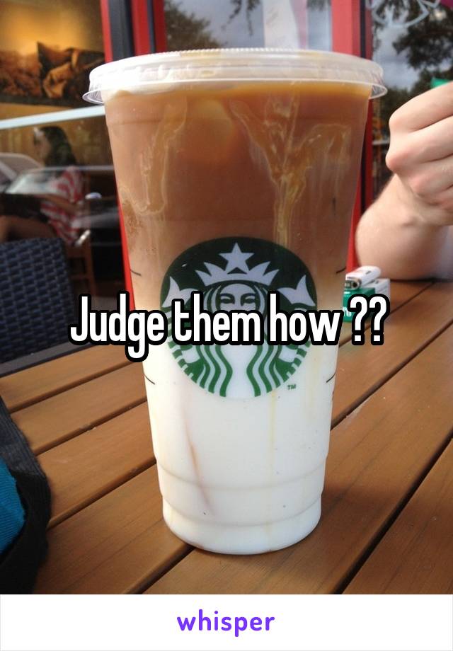 Judge them how ??