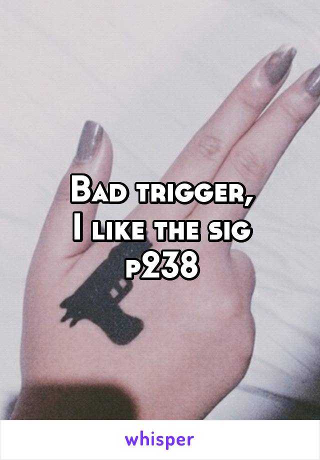 Bad trigger,
I like the sig p238