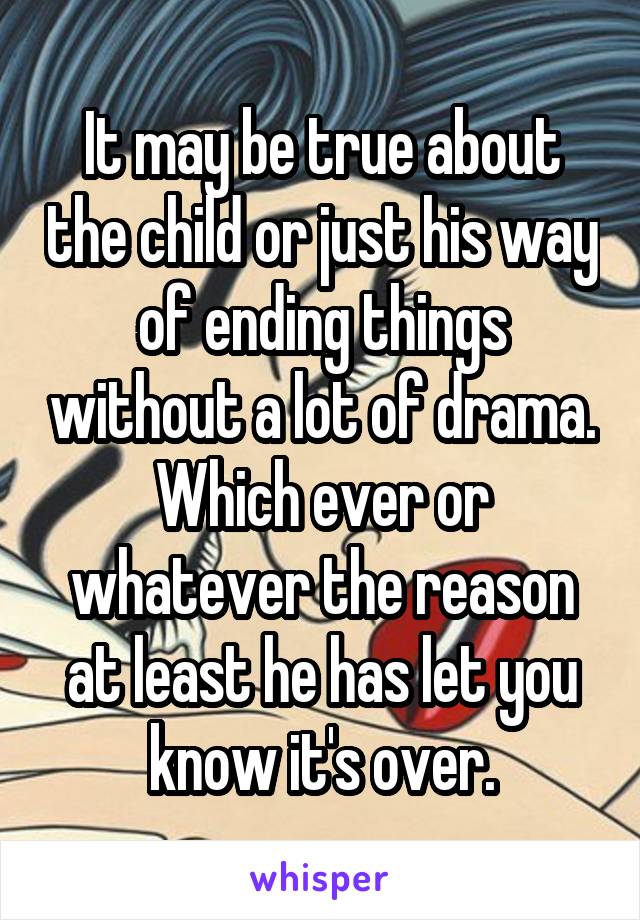 It may be true about the child or just his way of ending things without a lot of drama. Which ever or whatever the reason at least he has let you know it's over.