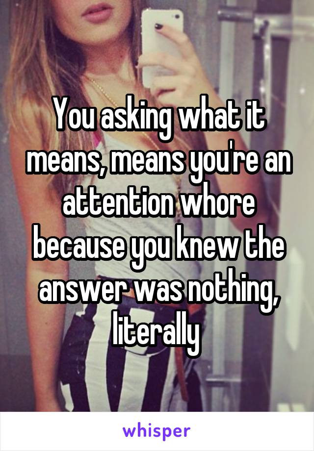 You asking what it means, means you're an attention whore because you knew the answer was nothing, literally 