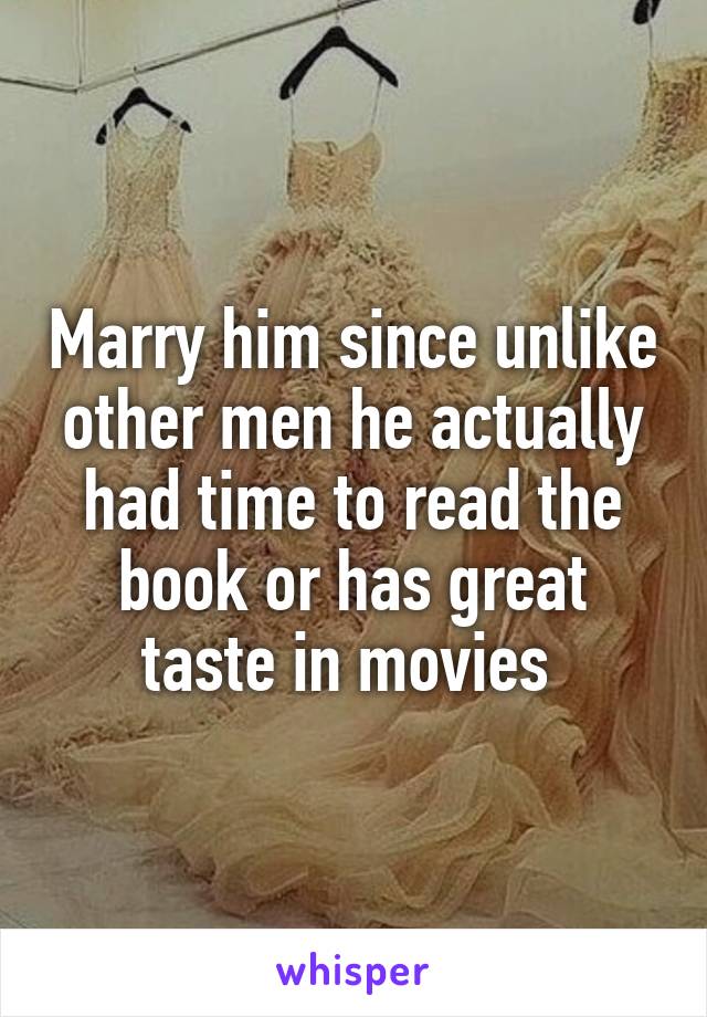 Marry him since unlike other men he actually had time to read the book or has great taste in movies 