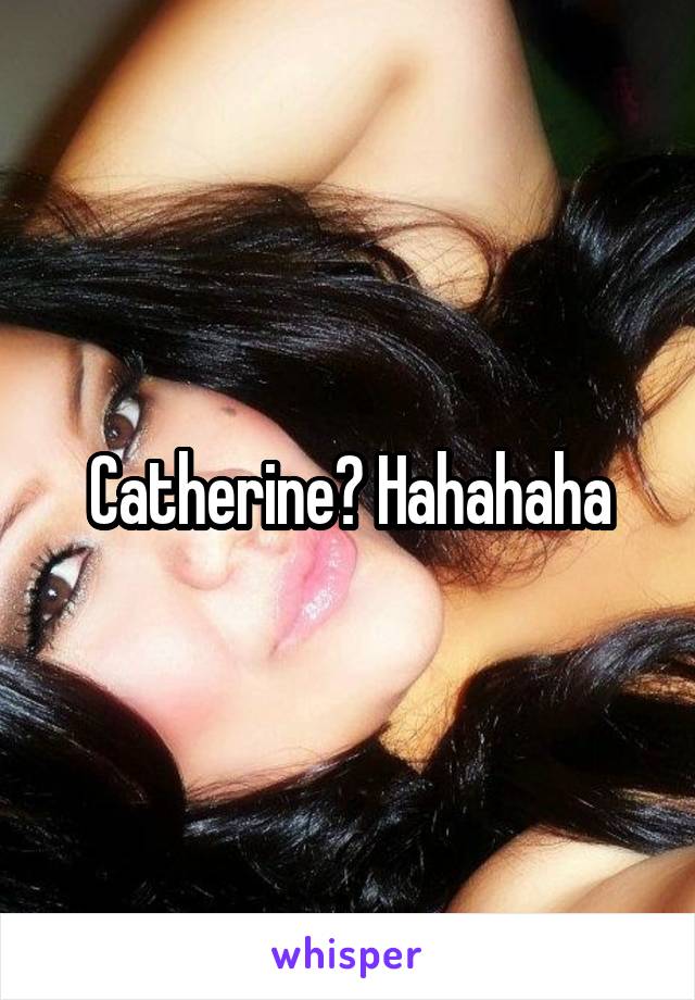 Catherine? Hahahaha