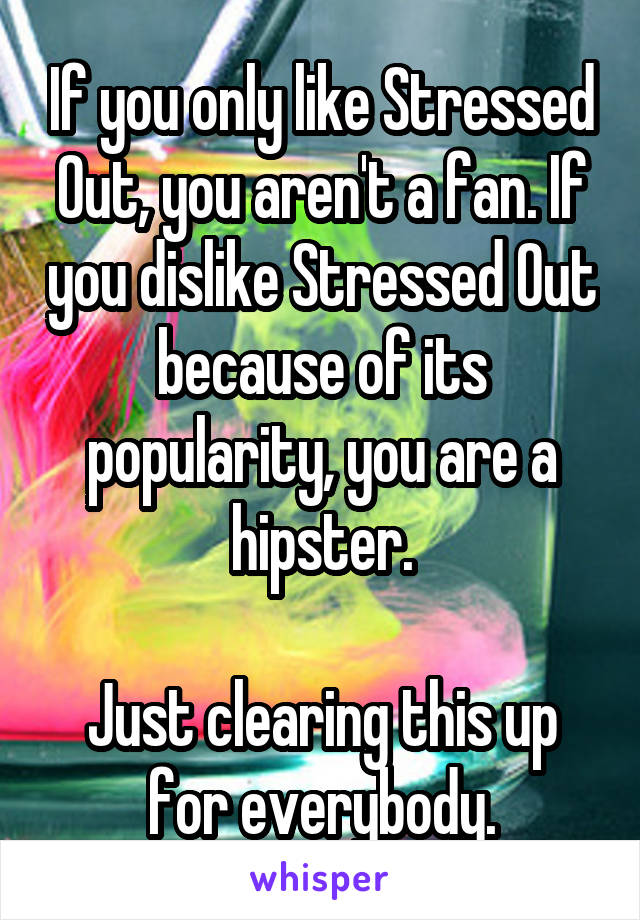 If you only like Stressed Out, you aren't a fan. If you dislike Stressed Out because of its popularity, you are a hipster.

Just clearing this up for everybody.