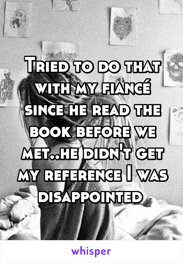 Tried to do that with my fiancé since he read the book before we met..he didn't get my reference I was disappointed 