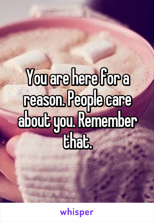 You are here for a reason. People care about you. Remember that.