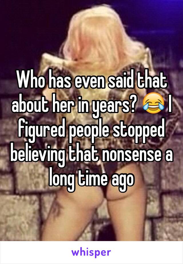 Who has even said that about her in years? 😂 I figured people stopped believing that nonsense a long time ago