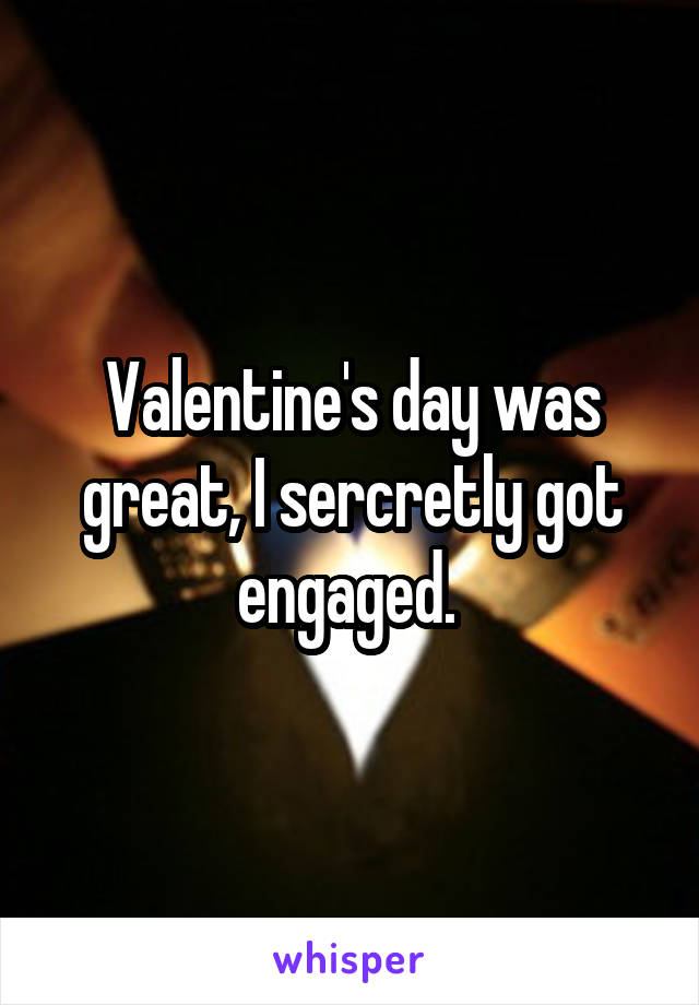 Valentine's day was great, I sercretly got engaged. 