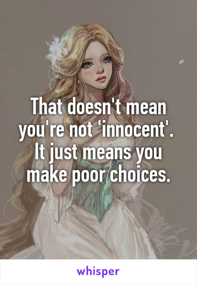 That doesn't mean you're not 'innocent'.  It just means you make poor choices.