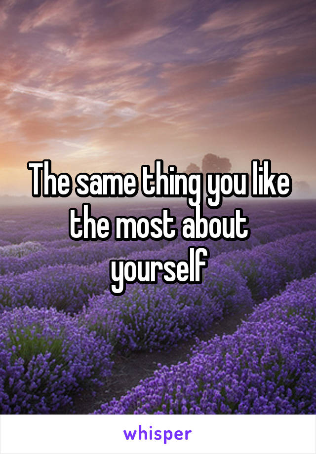 The same thing you like the most about yourself