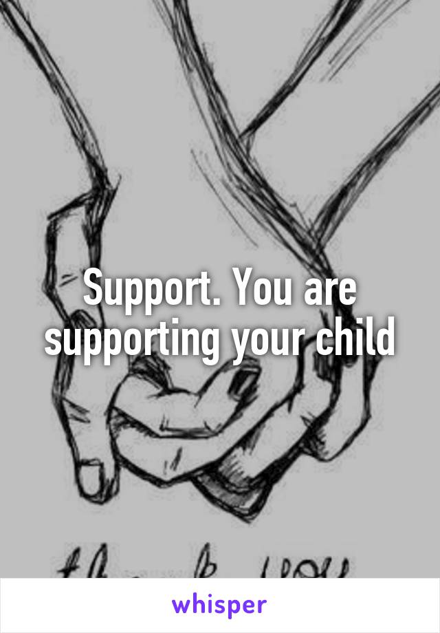Support. You are supporting your child