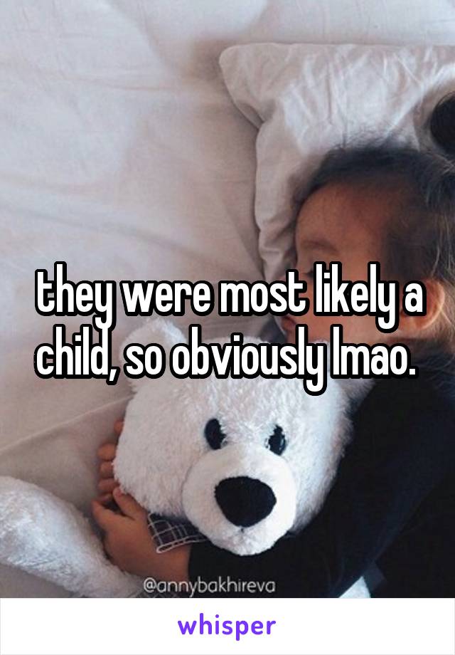 they were most likely a child, so obviously lmao. 