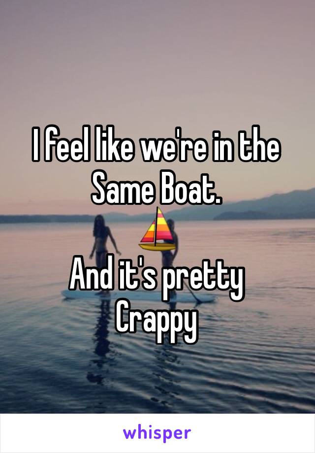 I feel like we're in the 
Same Boat.
⛵️
And it's pretty 
Crappy