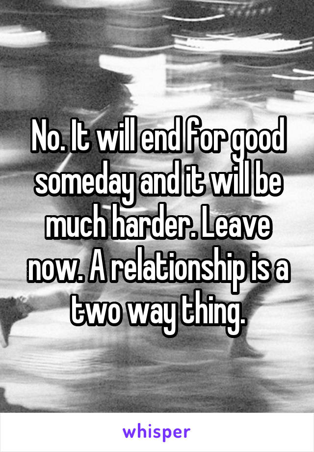 No. It will end for good someday and it will be much harder. Leave now. A relationship is a two way thing.
