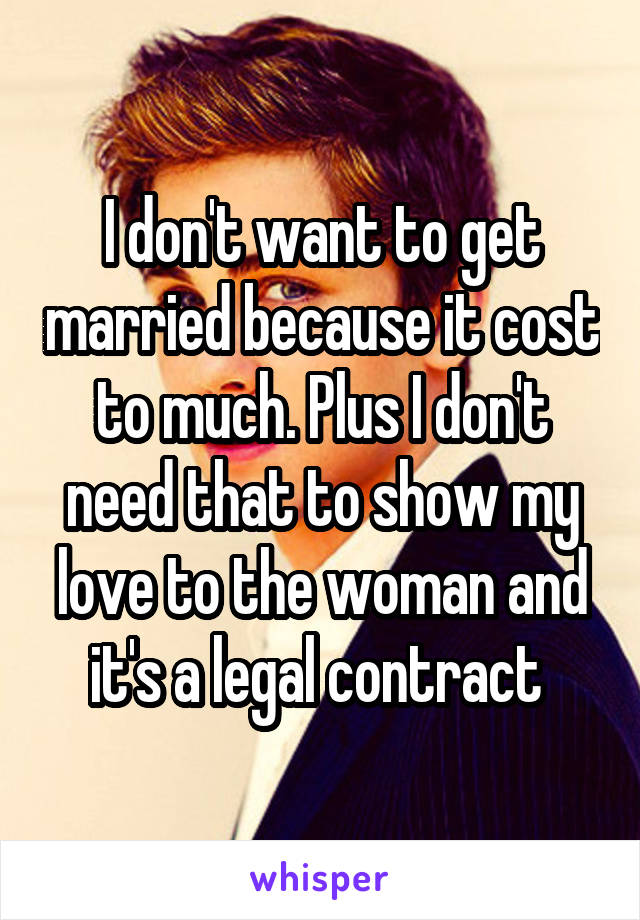 I don't want to get married because it cost to much. Plus I don't need that to show my love to the woman and it's a legal contract 