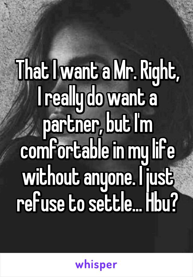 That I want a Mr. Right, I really do want a partner, but I'm comfortable in my life without anyone. I just refuse to settle... Hbu?