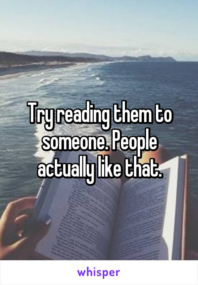 Try reading them to someone. People actually like that.