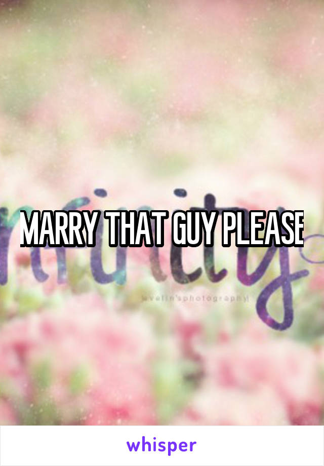 MARRY THAT GUY PLEASE