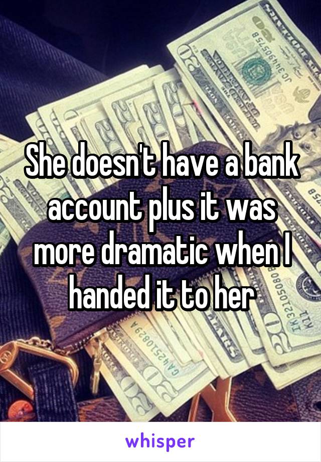 She doesn't have a bank account plus it was more dramatic when I handed it to her