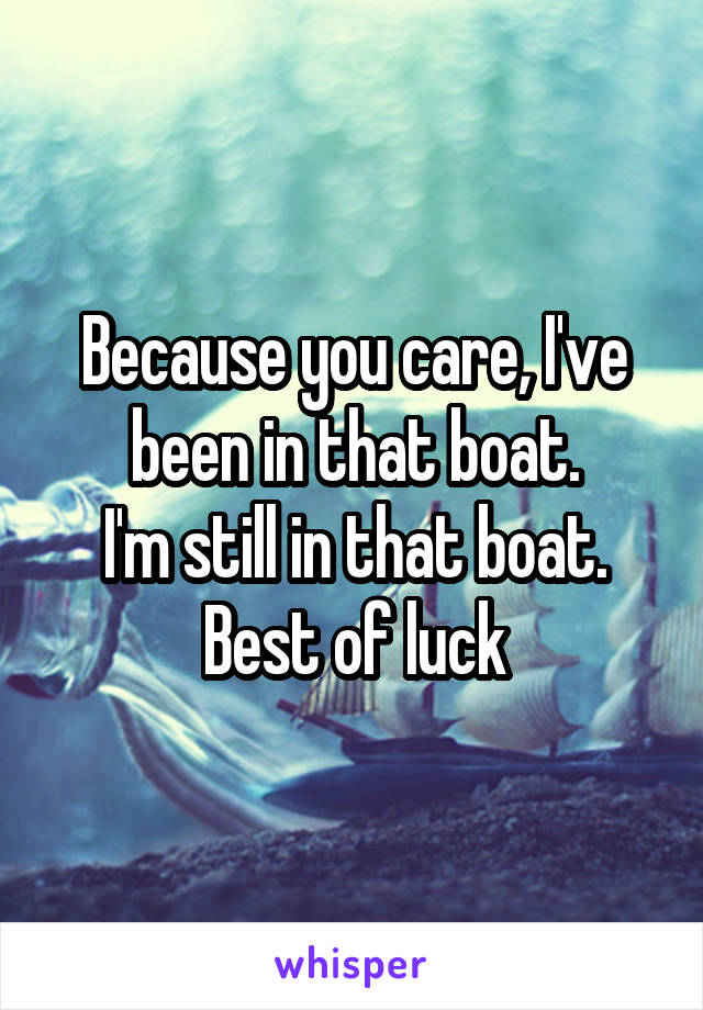 Because you care, I've been in that boat.
I'm still in that boat. Best of luck