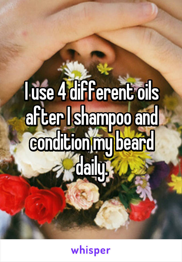 I use 4 different oils after I shampoo and condition my beard daily.