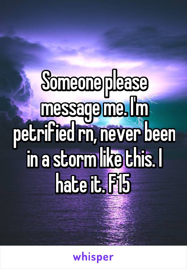 Someone please message me. I'm petrified rn, never been in a storm like this. I hate it. F15 