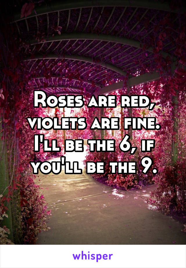 Roses are red, violets are fine. I'll be the 6, if you'll be the 9.