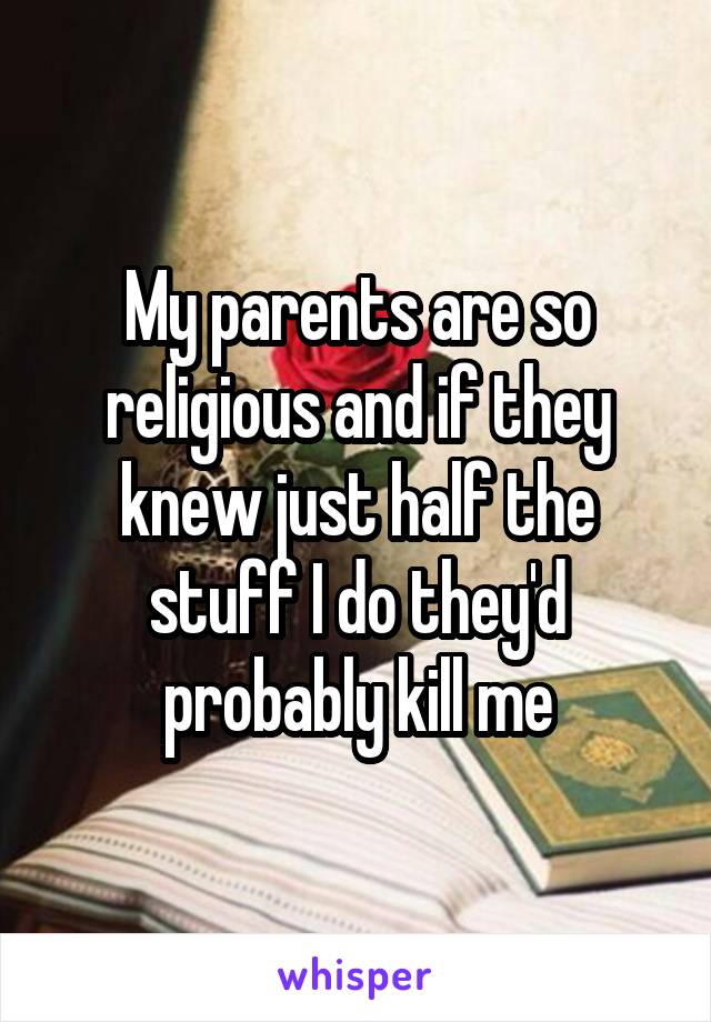 My parents are so religious and if they knew just half the stuff I do they'd probably kill me