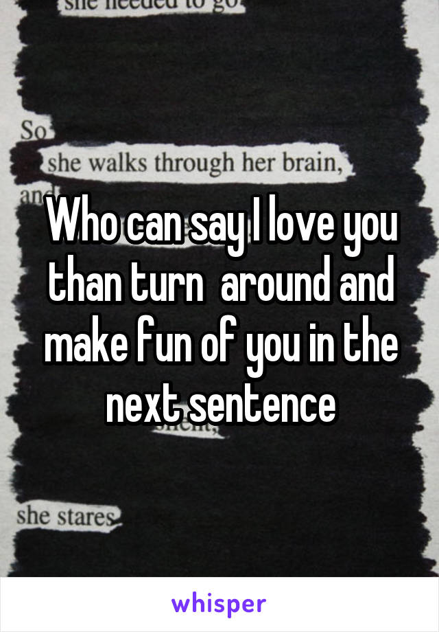 Who can say I love you than turn  around and make fun of you in the next sentence