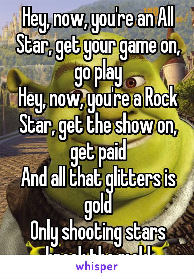 Hey, now, you're an All Star, get your game on, go play
Hey, now, you're a Rock Star, get the show on, get paid
And all that glitters is gold
Only shooting stars break the mold