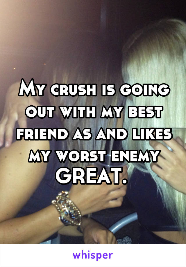 My crush is going out with my best friend as and likes my worst enemy GREAT. 