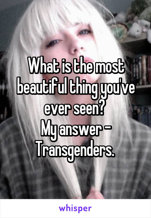 What is the most beautiful thing you've ever seen? 
My answer - Transgenders. 
