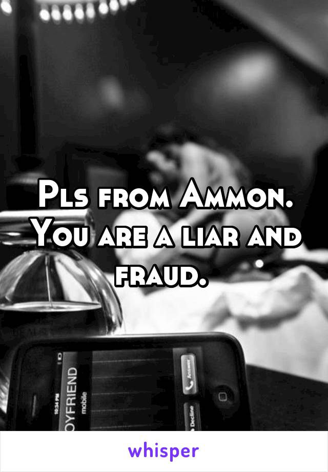 Pls from Ammon. You are a liar and fraud. 