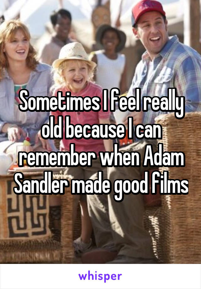 Sometimes I feel really old because I can remember when Adam Sandler made good films