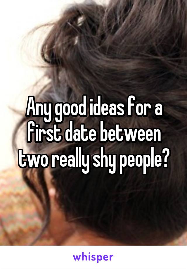 Any good ideas for a first date between two really shy people?