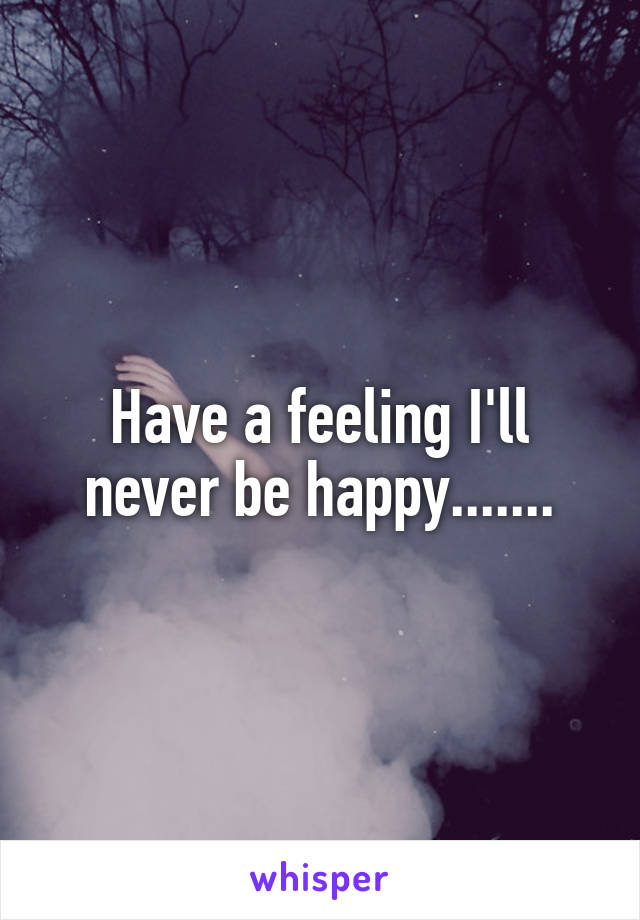 Have a feeling I'll never be happy.......