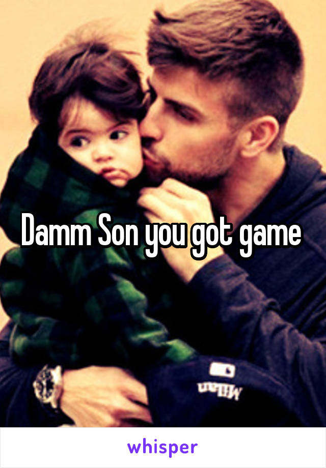 Damm Son you got game 