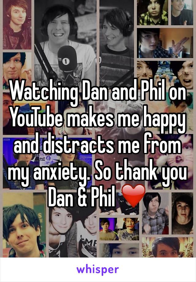 Watching Dan and Phil on YouTube makes me happy and distracts me from my anxiety. So thank you Dan & Phil ❤️