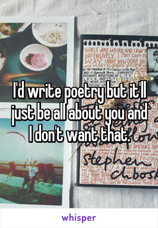 I'd write poetry but it'll just be all about you and I don't want that.